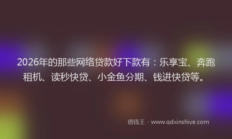 2026年的那些网络贷款好下款有：乐享宝、奔跑租机、读秒快贷、小金鱼分期、钱进快贷等。
