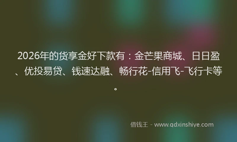 2026年的货享金好下款有：金芒果商城、日日盈、优投易贷、钱速达融、畅行花-信用飞-飞行卡等。