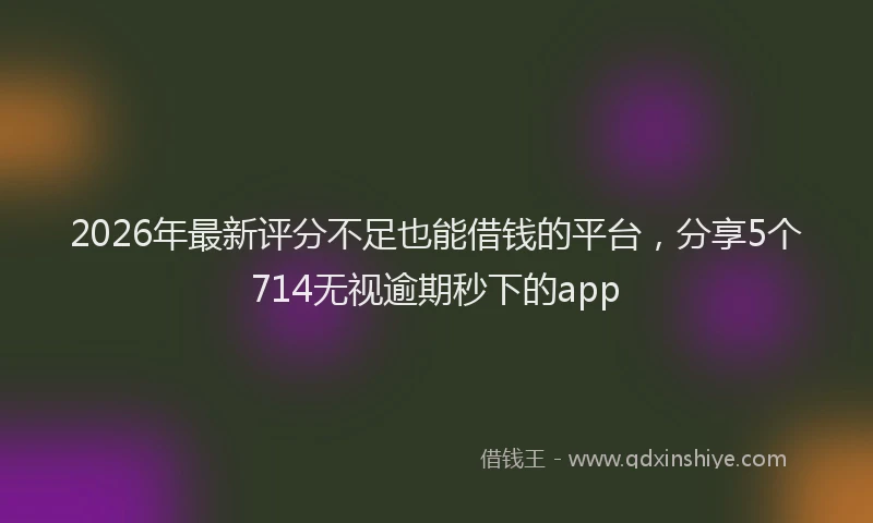 2026年最新评分不足也能借钱的平台，分享5个714无视逾期秒下的app