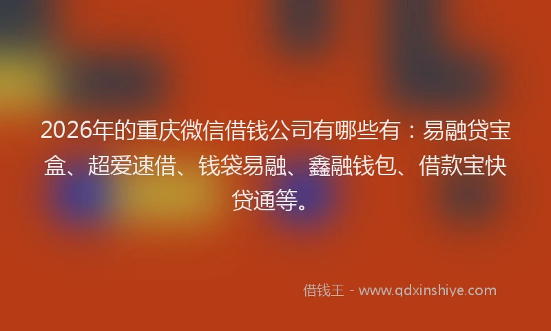 2026年的重庆微信借钱公司有哪些有：易融贷宝盒、超爱速借、钱袋易融、鑫融钱包、借款宝快贷通等。