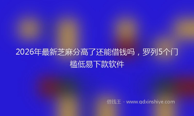 2026年最新芝麻分高了还能借钱吗，罗列5个门槛低易下款软件