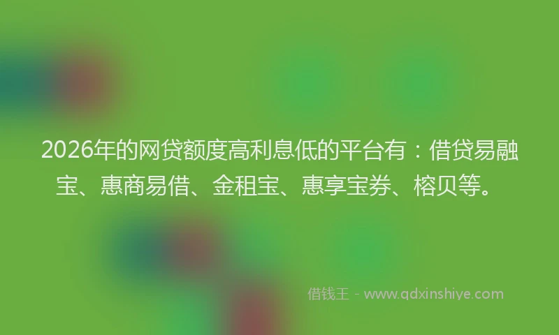 2026年的网贷额度高利息低的平台有：借贷易融宝、惠商易借、金租宝、惠享宝券、榕贝等。