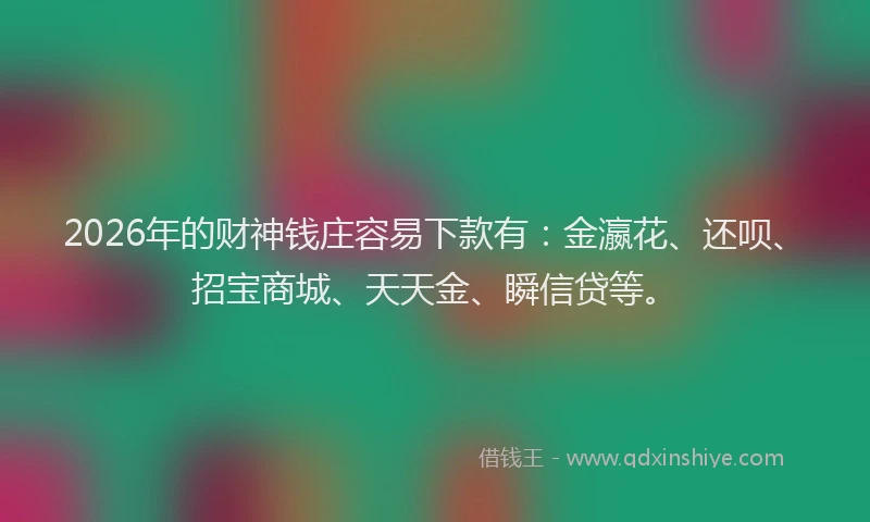 2026年的财神钱庄容易下款有：金瀛花、还呗、招宝商城、天天金、瞬信贷等。