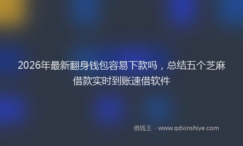 2026年最新翻身钱包容易下款吗，总结五个芝麻借款实时到账速借软件