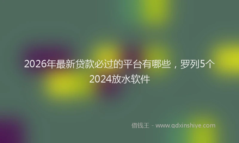 2026年最新贷款必过的平台有哪些，罗列5个2024放水软件