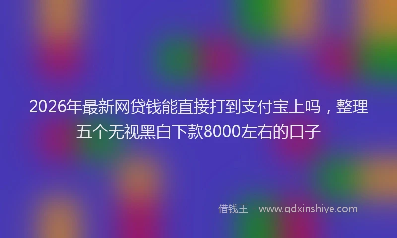 2026年最新网贷钱能直接打到支付宝上吗，整理五个无视黑白下款8000左右的口子