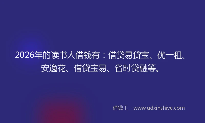 2026年的读书人借钱有：借贷易贷宝、优一租、安逸花、借贷宝易、省时贷融等。