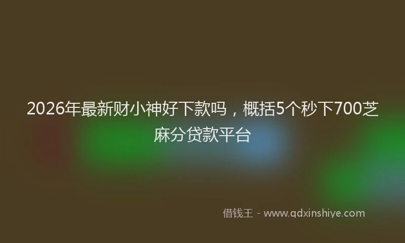 2026年最新财小神好下款吗，概括5个秒下700芝麻分贷款平台
