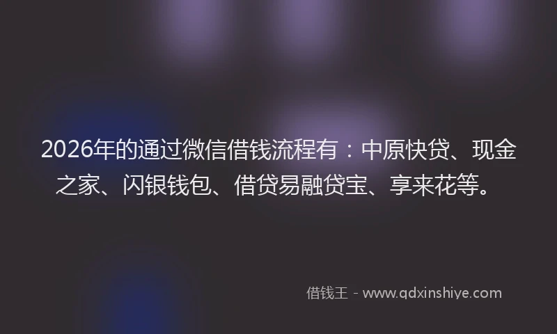 2026年的通过微信借钱流程有：中原快贷、现金之家、闪银钱包、借贷易融贷宝、享来花等。