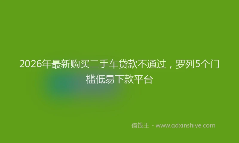 2026年最新购买二手车贷款不通过，罗列5个门槛低易下款平台