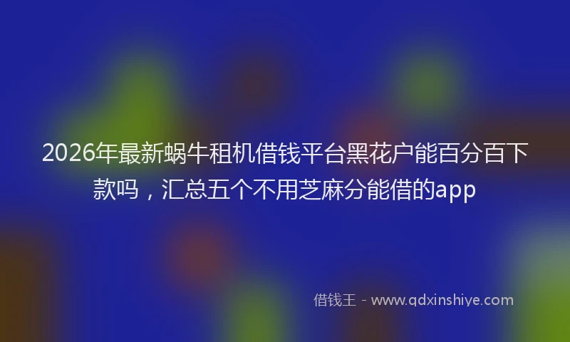 2026年最新蜗牛租机借钱平台黑花户能百分百下款吗，汇总五个不用芝麻分能借的app
