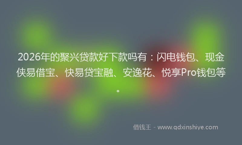 2026年的聚兴贷款好下款吗有：闪电钱包、现金侠易借宝、快易贷宝融、安逸花、悦享Pro钱包等。