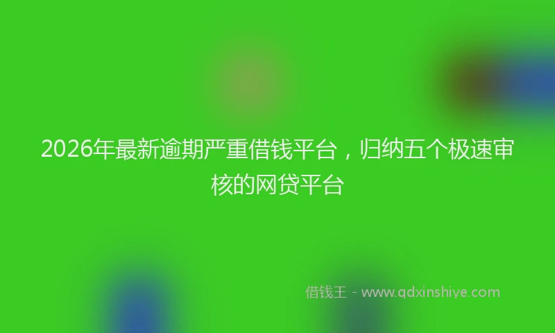 2026年最新逾期严重借钱平台，归纳五个极速审核的网贷平台
