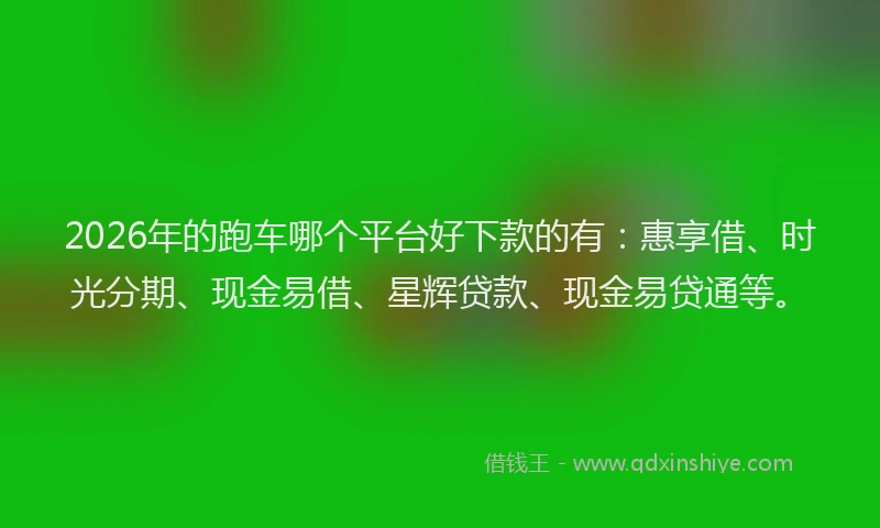 2026年的跑车哪个平台好下款的有：惠享借、时光分期、现金易借、星辉贷款、现金易贷通等。