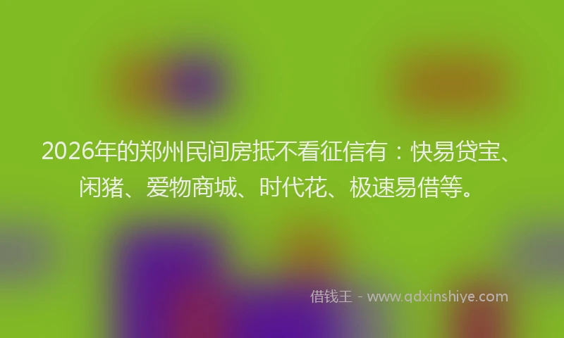 2026年的郑州民间房抵不看征信有：快易贷宝、闲猪、爱物商城、时代花、极速易借等。