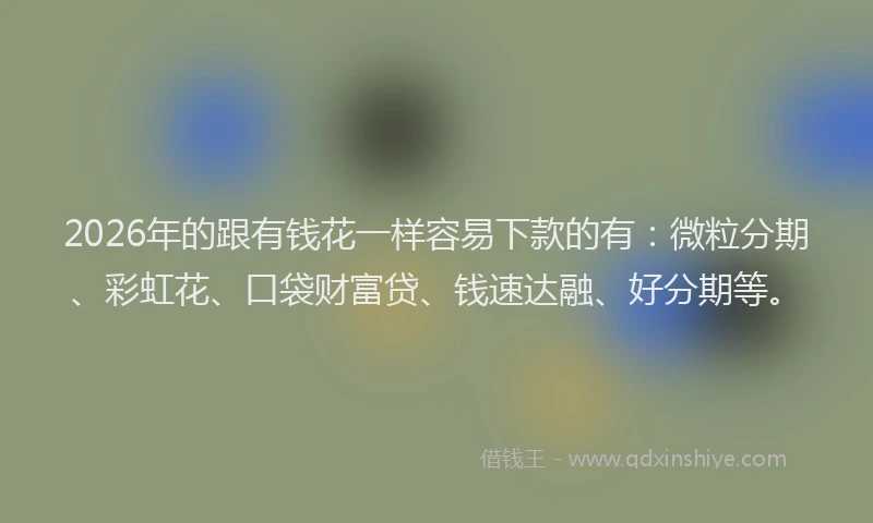 2026年的跟有钱花一样容易下款的有：微粒分期、彩虹花、口袋财富贷、钱速达融、好分期等。