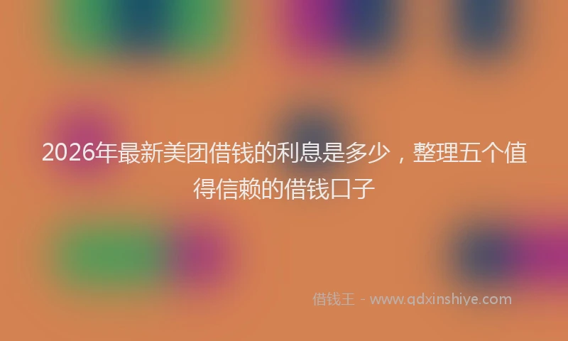 2026年最新美团借钱的利息是多少，整理五个值得信赖的借钱口子