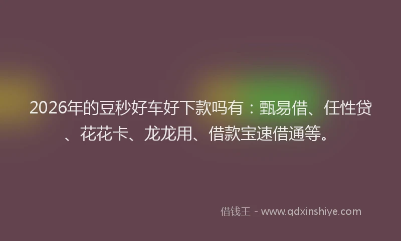 2026年的豆秒好车好下款吗有：甄易借、任性贷、花花卡、龙龙用、借款宝速借通等。