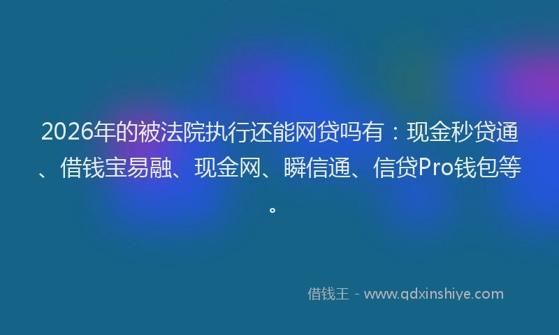 2026年的被法院执行还能网贷吗有：现金秒贷通、借钱宝易融、现金网、瞬信通、信贷Pro钱包等。