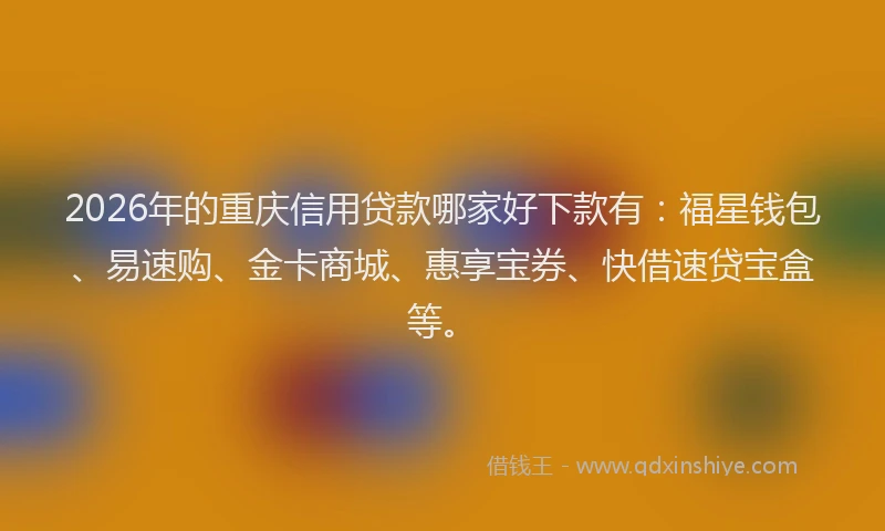 2026年的重庆信用贷款哪家好下款有：福星钱包、易速购、金卡商城、惠享宝券、快借速贷宝盒等。