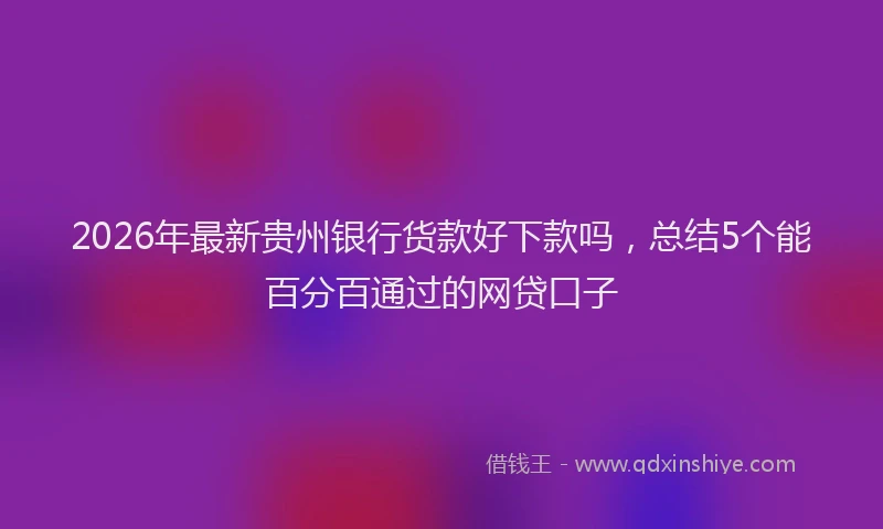 2026年最新贵州银行货款好下款吗，总结5个能百分百通过的网贷口子
