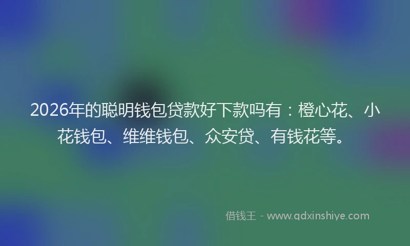 2026年的聪明钱包贷款好下款吗有：橙心花、小花钱包、维维钱包、众安贷、有钱花等。