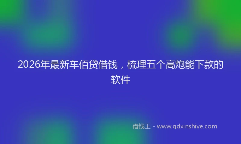 2026年最新车佰贷借钱，梳理五个高炮能下款的软件