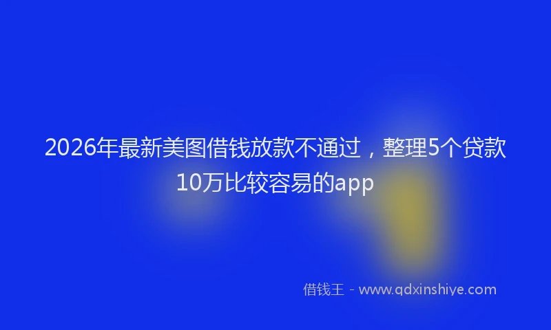 2026年最新美图借钱放款不通过，整理5个贷款10万比较容易的app