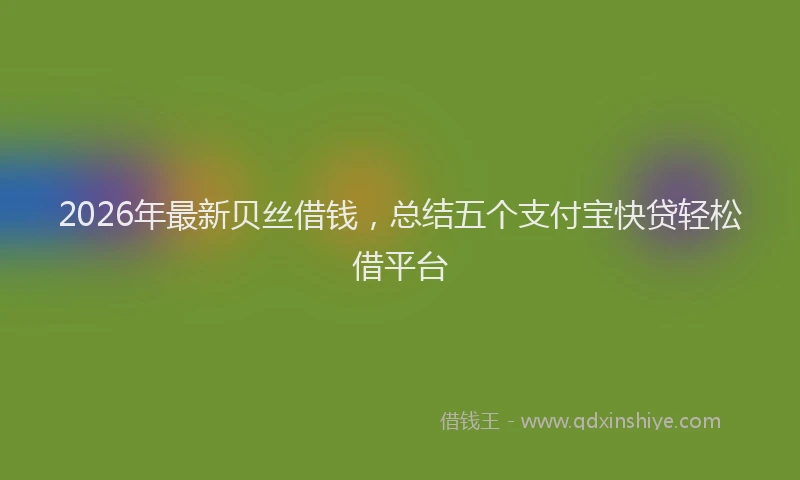 2026年最新贝丝借钱，总结五个支付宝快贷轻松借平台