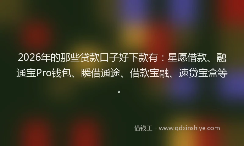2026年的那些贷款口子好下款有：星愿借款、融通宝Pro钱包、瞬借通途、借款宝融、速贷宝盒等。
