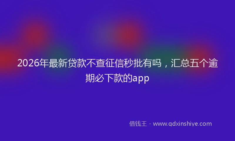 2026年最新贷款不查征信秒批有吗，汇总五个逾期必下款的app