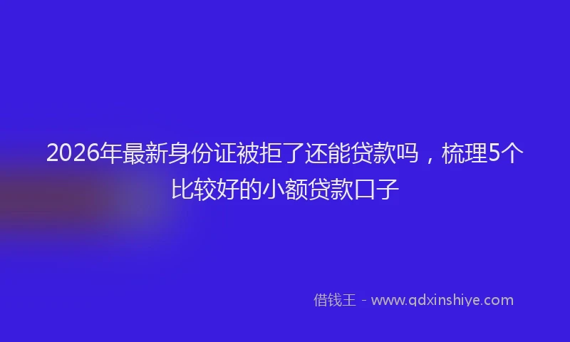 2026年最新身份证被拒了还能贷款吗，梳理5个比较好的小额贷款口子