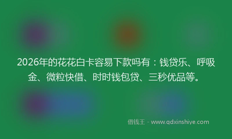 2026年的花花白卡容易下款吗有：钱贷乐、呼吸金、微粒快借、时时钱包贷、三秒优品等。