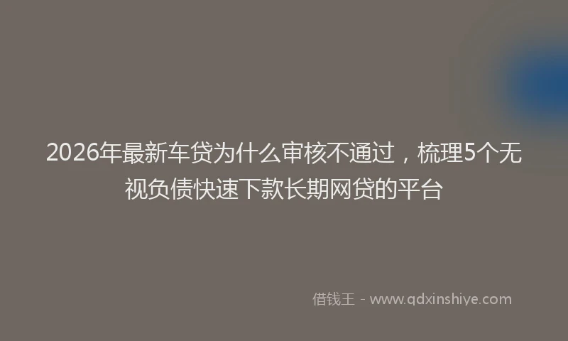 2026年最新车贷为什么审核不通过，梳理5个无视负债快速下款长期网贷的平台