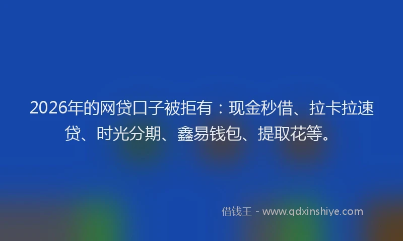 2026年的网贷口子被拒有：现金秒借、拉卡拉速贷、时光分期、鑫易钱包、提取花等。