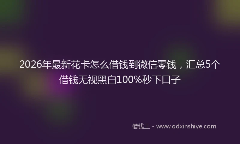 2026年最新花卡怎么借钱到微信零钱，汇总5个借钱无视黑白100%秒下口子
