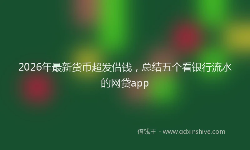 2026年最新货币超发借钱，总结五个看银行流水的网贷app