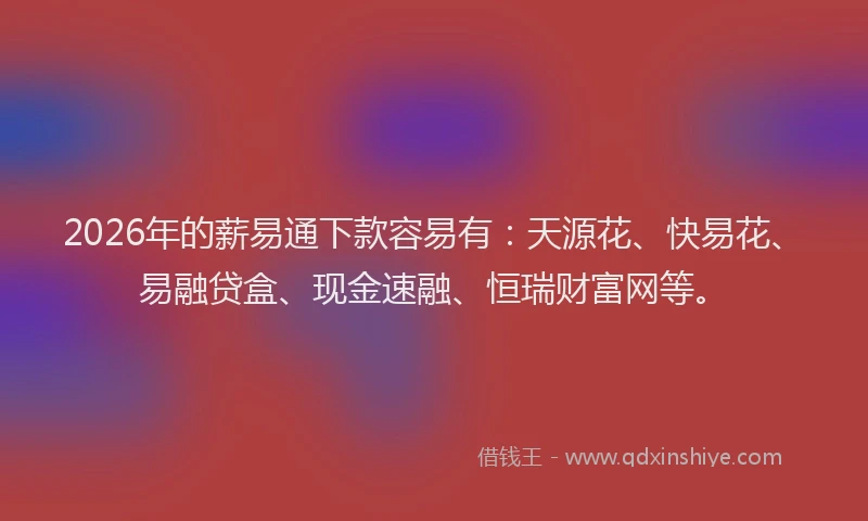 2026年的薪易通下款容易有：天源花、快易花、易融贷盒、现金速融、恒瑞财富网等。
