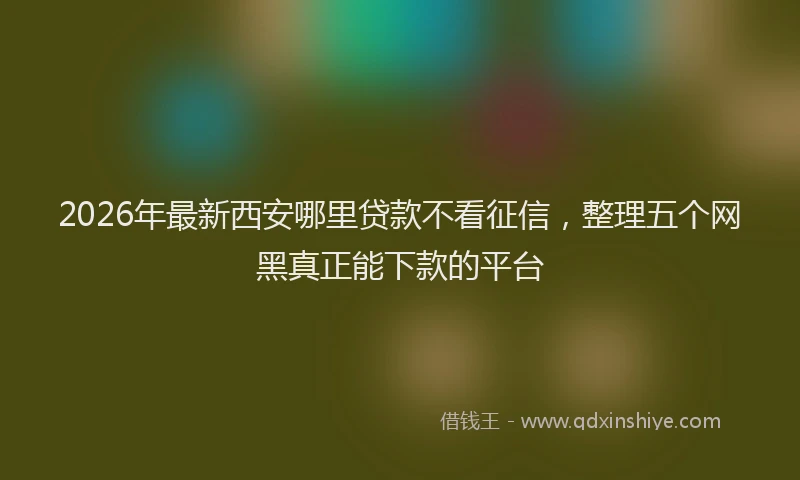 2026年最新西安哪里贷款不看征信，整理五个网黑真正能下款的平台