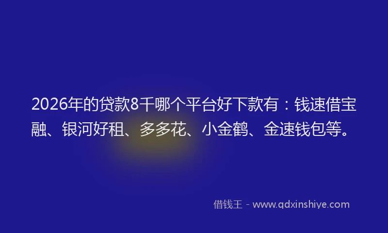 2026年的贷款8千哪个平台好下款有：钱速借宝融、银河好租、多多花、小金鹤、金速钱包等。