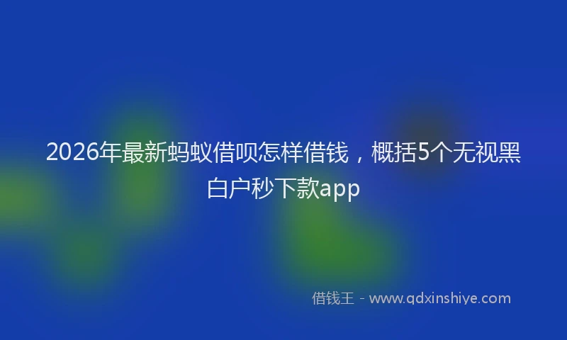2026年最新蚂蚁借呗怎样借钱，概括5个无视黑白户秒下款app