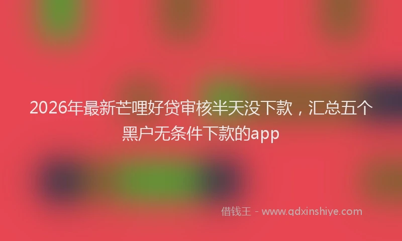 2026年最新芒哩好贷审核半天没下款，汇总五个黑户无条件下款的app