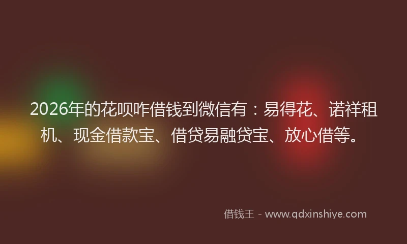 2026年的花呗咋借钱到微信有：易得花、诺祥租机、现金借款宝、借贷易融贷宝、放心借等。