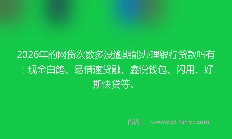 2026年的网贷次数多没逾期能办理银行贷款吗有：现金白鸽、易借速贷融、鑫悦钱包、闪用、好期快贷等。