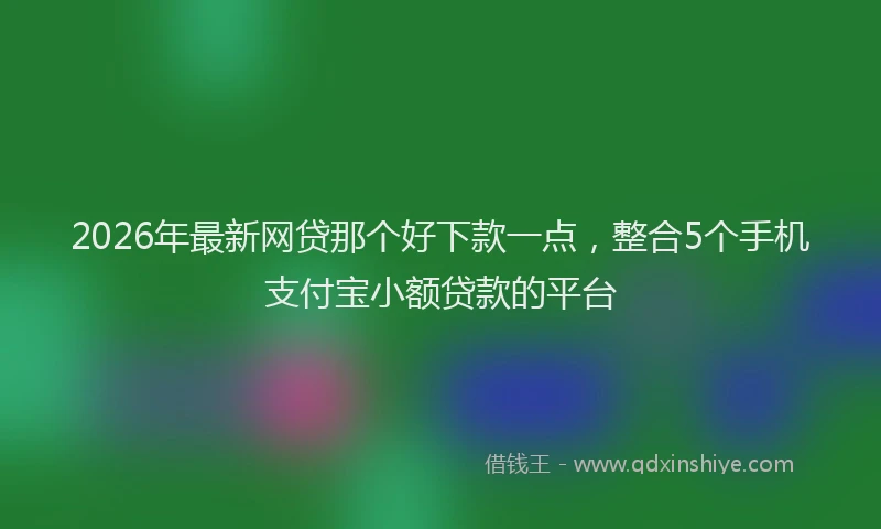 2026年最新网贷那个好下款一点，整合5个手机支付宝小额贷款的平台