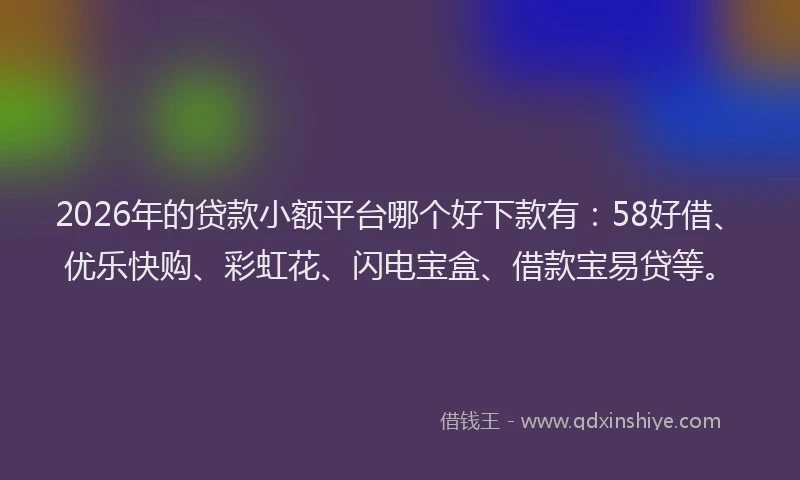 2026年的贷款小额平台哪个好下款有：58好借、优乐快购、彩虹花、闪电宝盒、借款宝易贷等。