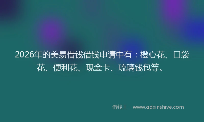 2026年的美易借钱借钱申请中有：橙心花、口袋花、便利花、现金卡、琉璃钱包等。