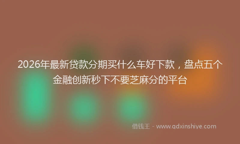 2026年最新贷款分期买什么车好下款，盘点五个金融创新秒下不要芝麻分的平台