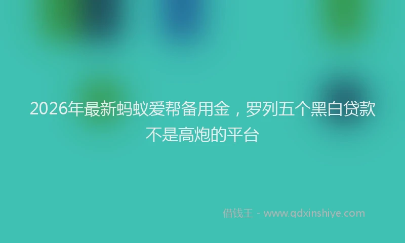 2026年最新蚂蚁爱帮备用金，罗列五个黑白贷款不是高炮的平台