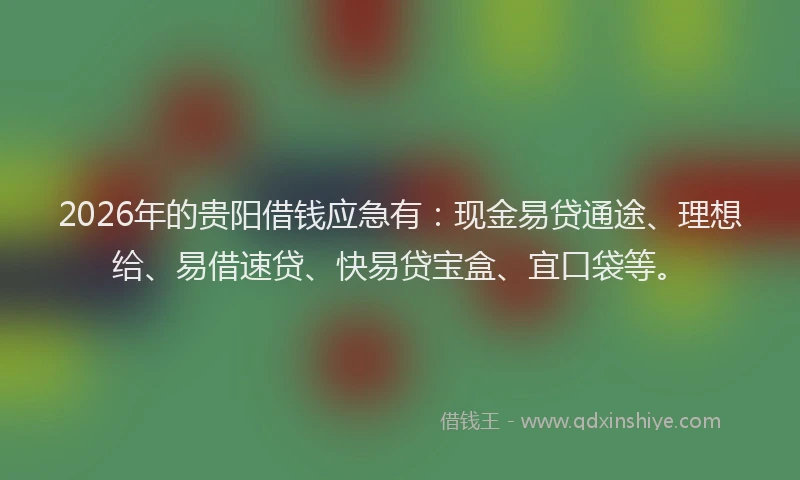 2026年的贵阳借钱应急有：现金易贷通途、理想给、易借速贷、快易贷宝盒、宜口袋等。